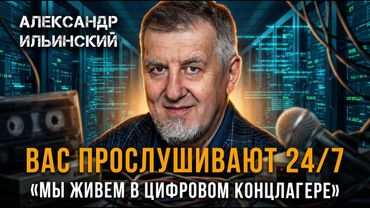 ВАС ПРОСЛУШИВАЮТ 24/7 | «Мы живем в цифровом концлагере» | Александр Ильинский