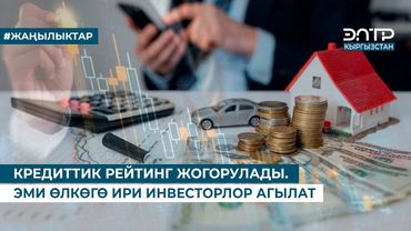 КРЕДИТТИК РЕЙТИНГ ЖОГОРУЛАДЫ. ЭМИ ӨЛКӨГӨ ИРИ ИНВЕСТОРЛОР АГЫЛАТ