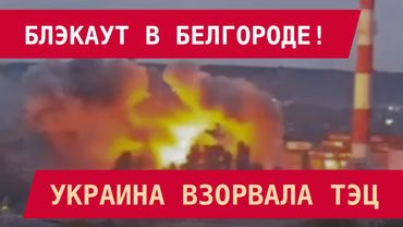 БЛЭКАУТ В БЕЛГОРОДЕ! УКРАИНА ВЗОРВАЛА ТЭЦ