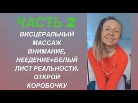 ЧАСТЬ 2 -ВИСЦЕРАЛЬНЫЙ МАССАЖ.  ВНИМАНИЕ, НЕЕДЕНИЕ+БЕЛЫЙ ЛИСТ РЕАЛЬНОСТИ. ОТКРОЙ КОРОБОЧКУ
