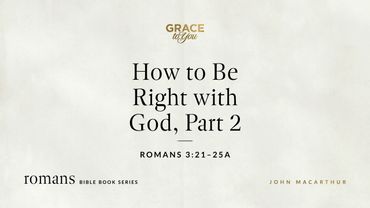 How to Be Right with God, Part 2 (Romans 3:21–25a) John MacArthur