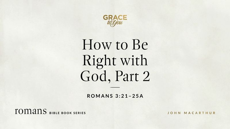 How to Be Right with God, Part 2 (Romans 3:21–25a) John MacArthur