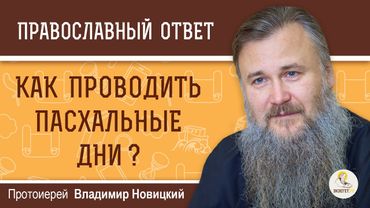 Как проводить пасхальные дни ?  Протоиерей Владимир Новицкий