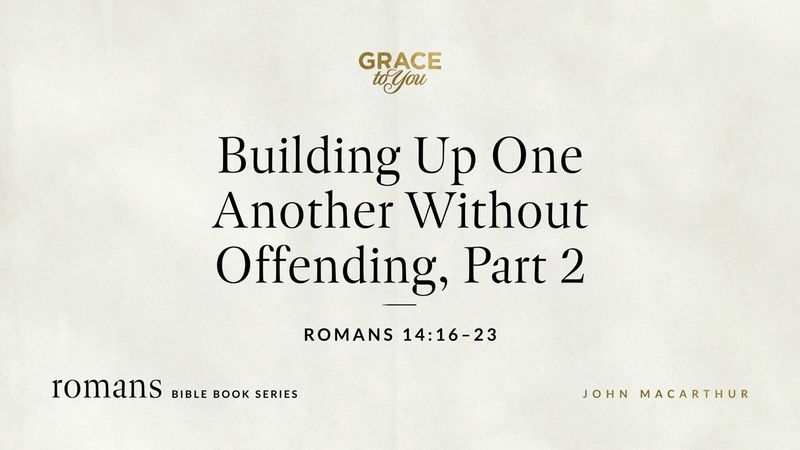 Building Up One Another Without Offending, Part 2 (Romans 14:16–23) John MacArthur