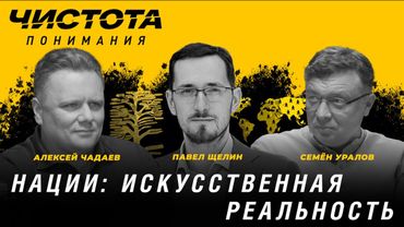Чистота понимания: Нации: искусственная реальность. Павел Щелин, Алексей Чадаев, Семён Уралов
