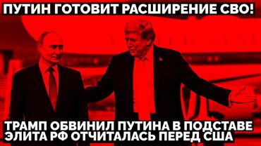 Путин готовит расширение СВО! Трамп обвинил Путина в подставе. Элита РФ отчиталась перед США