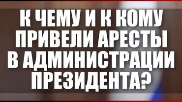 К чему и к кому привели аресты в Администрации Президента?