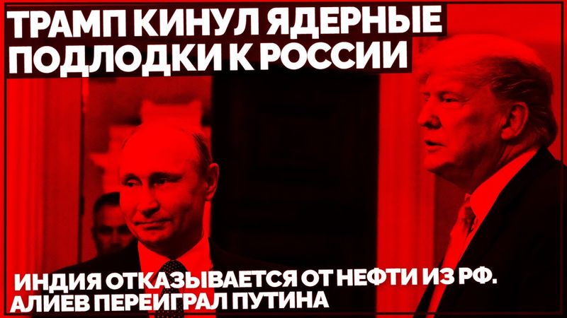 Трамп кинул ядерные подлодки к России. Индия отказывается от нефти из РФ. Алиев переиграл Путина