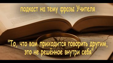 Подкаст на тему фразы Учителя "То, что вам приходится говорить другим, это не решённое внутри себя"