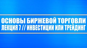 Основы биржевой торговли // Лекция 7. Инвестиции или трейдинг (что выгоднее и опаснее)