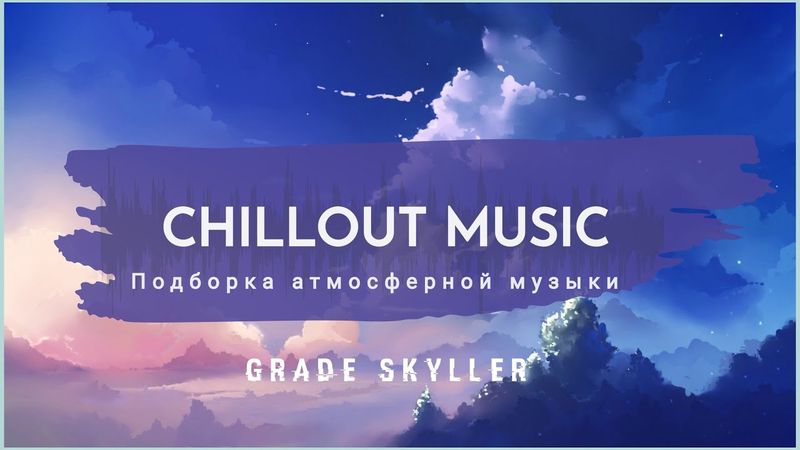 Grade Skyller - Подборка атмосферной музыки | Chillout Music