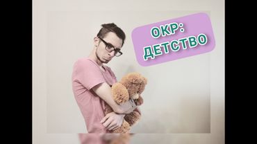 ПРИЧИНЫ ОКР: РАННЕЕ ДЕТСТВО. Обсессивно-компульсивное расстройство, невроз.