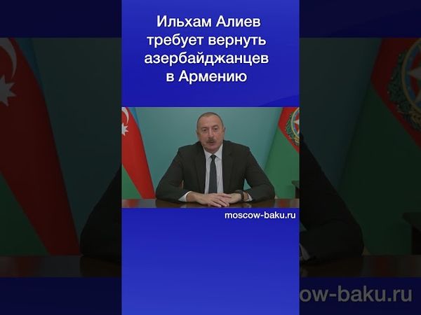 Ильхам Алиев требует вернуть азербайджанцев в Армению
