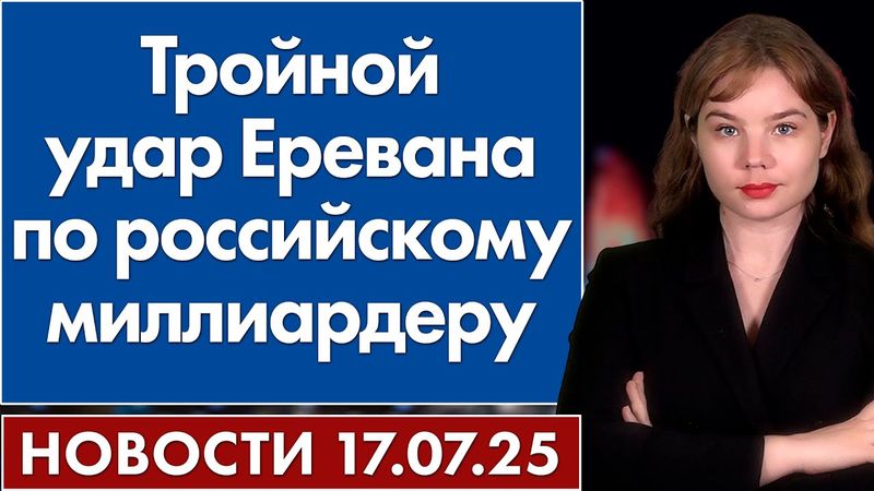 Тройной удар Еревана по российскому миллиардеру. 17 июля