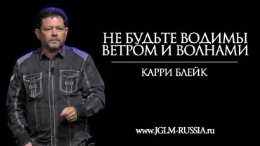 НЕ БУДЬТЕ ВОДИМЫ ВЕТРОМ И ВОЛНАМИ | КАРРИ БЛЕЙК