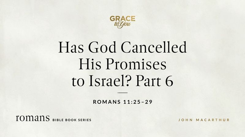 Has God Cancelled His Promises to Israel? Part 6 (Romans 11:25–29) John MacArthur