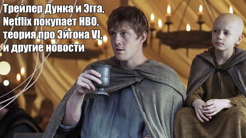 Финальный трейлер Дунка и Эгга, Netflix покупает HBO, Эйгон VI и другие новости (05-12-2025)