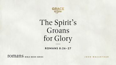 The Spirit's Groans for Glory (Romans 8:26–27) John MacArthur