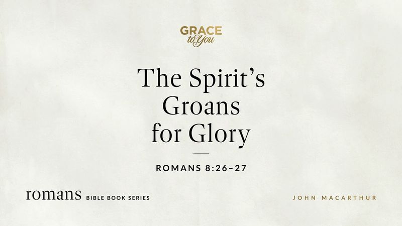 The Spirit's Groans for Glory (Romans 8:26–27) John MacArthur