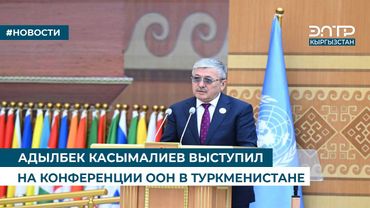 АДЫЛБЕК КАСЫМАЛИЕВ ВЫСТУПИЛ НА КОНФЕРЕНЦИИ ООН В ТУРКМЕНИСТАНЕ