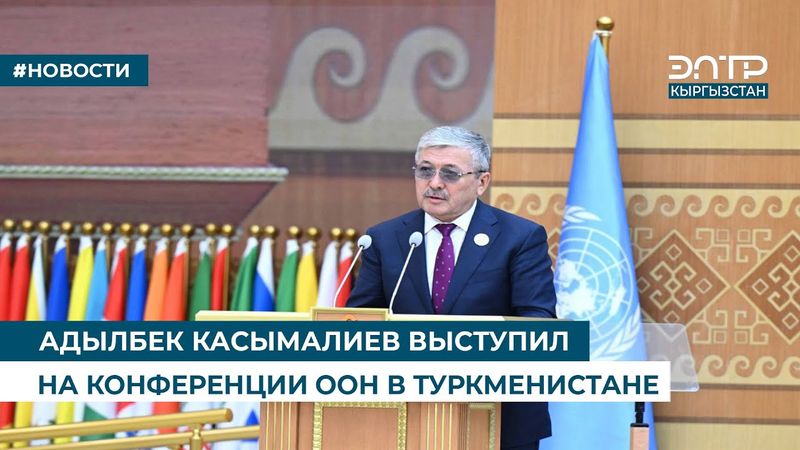 АДЫЛБЕК КАСЫМАЛИЕВ ВЫСТУПИЛ НА КОНФЕРЕНЦИИ ООН В ТУРКМЕНИСТАНЕ