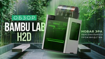 Bambu Lab H2D: Обзор 3D принтера, который удивил всех!