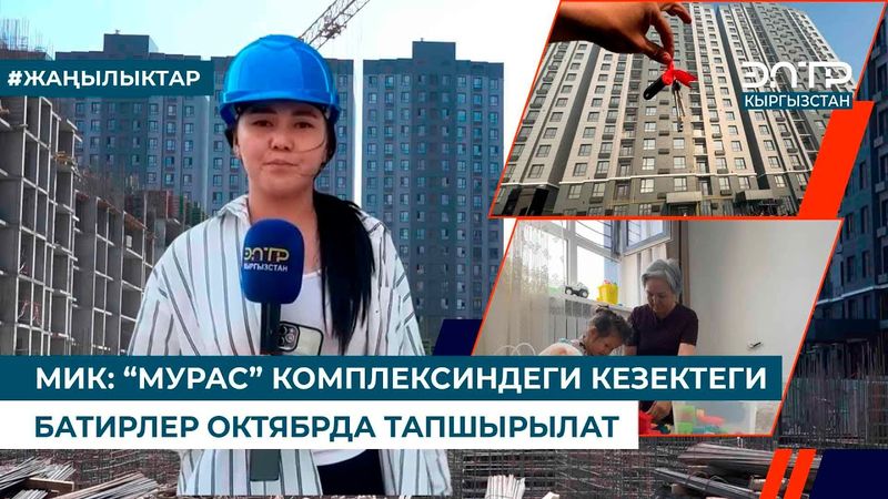 МИК: “МУРАС” КОМПЛЕКСИНДЕГИ КЕЗЕКТЕГИ БАТИРЛЕР ОКТЯБРДА ТАПШЫРЫЛАТ