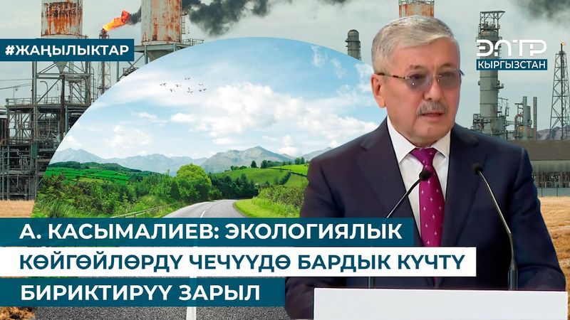А. КАСЫМАЛИЕВ: ЭКОЛОГИЯЛЫК КӨЙГӨЙЛӨРДҮ ЧЕЧҮҮДӨ БАРДЫК КҮЧТҮ БИРИКТИРҮҮ ЗАРЫЛ