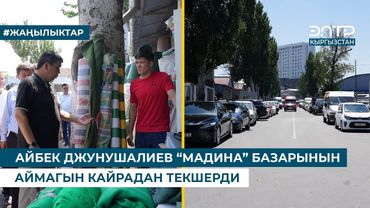 АЙБЕК ДЖУНУШАЛИЕВ “МАДИНА” БАЗАРЫНЫН АЙМАГЫН КАЙРАДАН ТЕКШЕРДИ