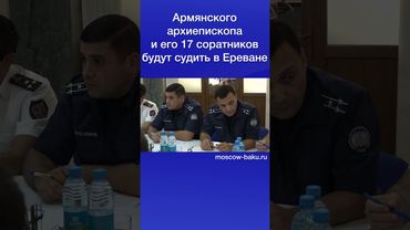 Армянского архиепископа и его 17 соратников будут судить в Ереване