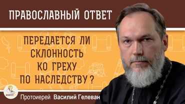 ПЕРЕДАЁТСЯ ЛИ СКЛОННОСТЬ КО ГРЕХУ ПО НАСЛЕДСТВУ ? Протоиерей Василий Гелеван