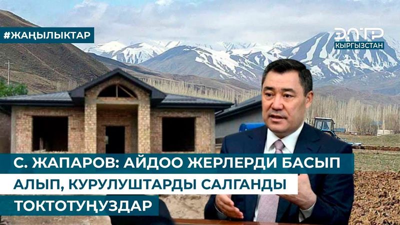 С. ЖАПАРОВ: АЙДОО ЖЕРЛЕРДИ БАСЫП АЛЫП, КУРУЛУШТАРДЫ САЛГАНДЫ ТОКТОТУҢУЗДАР