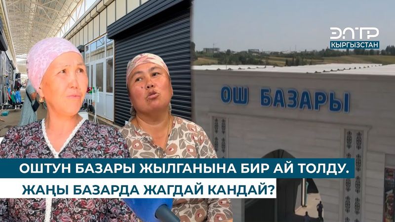 ОШТУН БАЗАРЫ ЖЫЛГАНЫНА БИР АЙ ТОЛДУ. ЖАҢЫ БАЗАРДА ЖАГДАЙ КАНДАЙ?