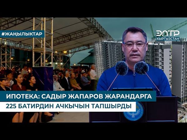 ИПОТЕКА: САДЫР ЖАПАРОВ ЖАРАНДАРГА 225 БАТИРДИН АЧКЫЧЫН ТАПШЫРДЫ