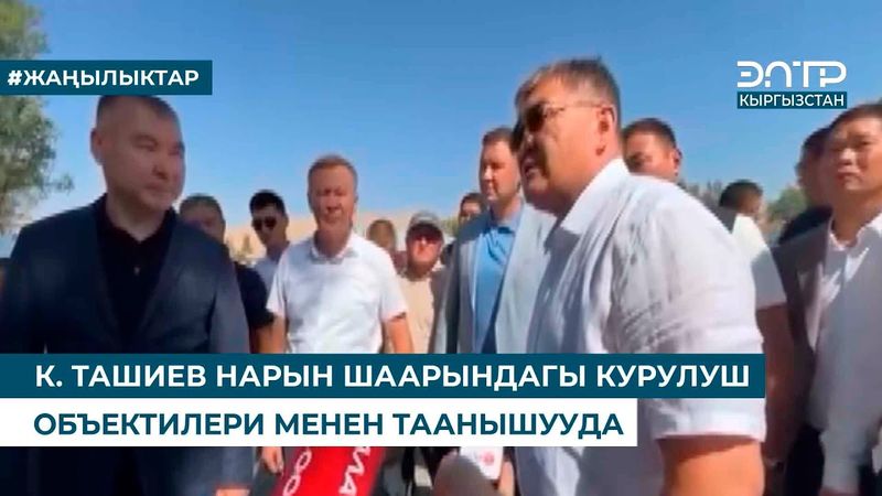 К. ТАШИЕВ НАРЫН ШААРЫНДАГЫ КУРУЛУШ ОБЪЕКТИЛЕРИ МЕНЕН ТААНЫШУУДА