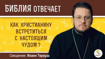 Как христианину встретиться с настоящим чудом?  Библия отвечает.  Священник Иоанн Тераудс
