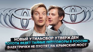 Новый утильсбор утвержден | Toyota ведет тайные переговоры в России | Электрички и Крымский мост
