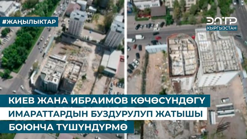 КИЕВ ЖАНА ИБРАИМОВ КӨЧӨСҮНДӨГҮ ИМАРАТТАРДЫН БУЗДУРУЛУП ЖАТЫШЫ БОЮНЧА ТҮШҮНДҮРМӨ