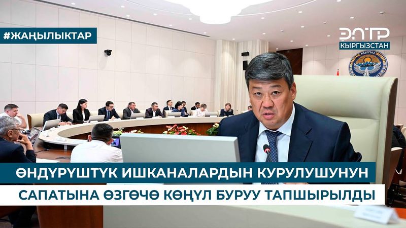 ӨНДҮРҮШТҮК ИШКАНАЛАРДЫН КУРУЛУШУНУН САПАТЫНА ӨЗГӨЧӨ КӨҢҮЛ БУРУУ ТАПШЫРЫЛДЫ