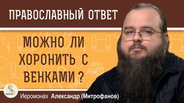 Можно ли хоронить с венками ?  Иеромонах Александр (Митрофанов)