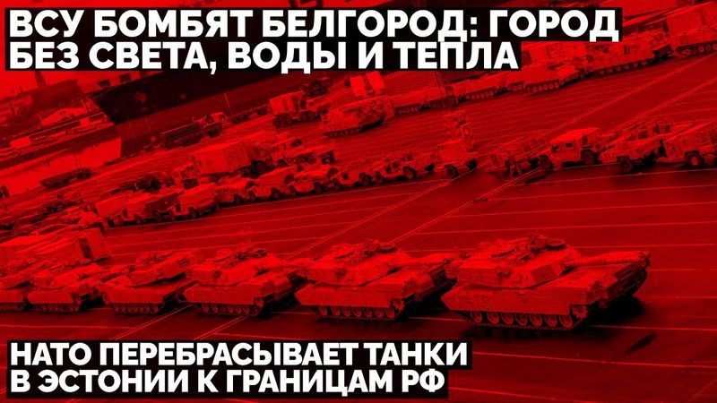 ВСУ бомбят Белгород: город без света, воды и тепла. НАТО перебрасывает танки в Эстонии к границам РФ