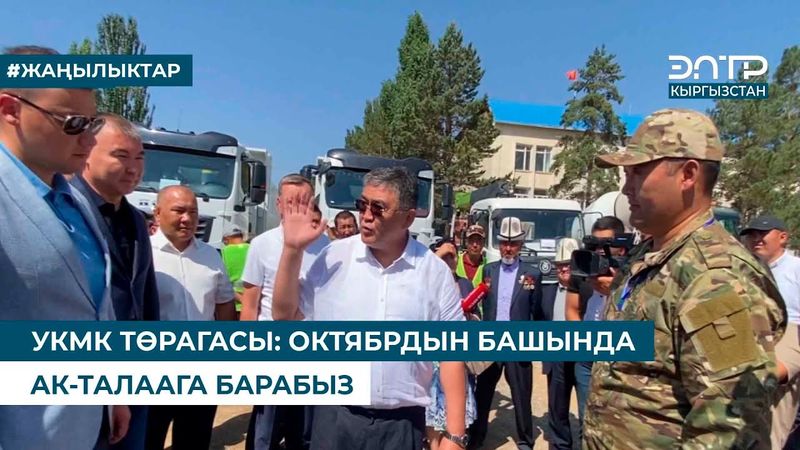 УКМК ТӨРАГАСЫ: ОКТЯБРДЫН БАШЫНДА АК-ТАЛААГА БАРАБЫЗ