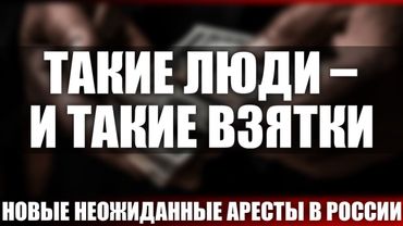 Такие люди - и такие взятки. Новые неожиданные аресты в России...