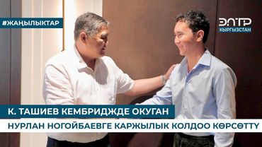 К. ТАШИЕВ КЕМБРИДЖДЕ ОКУГАН НУРЛАН НОГОЙБАЕВГЕ КАРЖЫЛЫК КОЛДОО КӨРСӨТТҮ