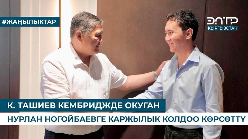 К. ТАШИЕВ КЕМБРИДЖДЕ ОКУГАН НУРЛАН НОГОЙБАЕВГЕ КАРЖЫЛЫК КОЛДОО КӨРСӨТТҮ