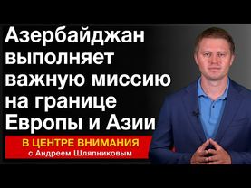 Азербайджан выполняет важную миссию на границе Европы и Азии. События недели