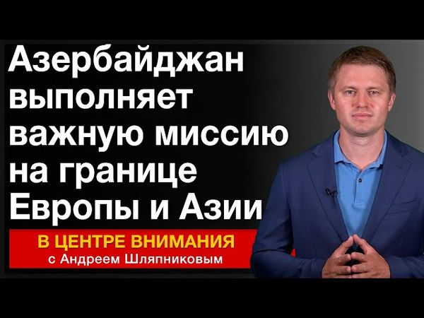 Азербайджан выполняет важную миссию на границе Европы и Азии. События недели