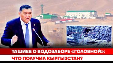 Ташиев о водозаборе «Головной»: Что получил Кыргызстан?