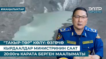 “ТАКЫР-ТӨР” КӨЛҮ: ӨЗГӨЧӨ КЫРДААЛДАР МИНИСТРИНИН СААТ 20:00гө КАРАТА БЕРГЕН МААЛЫМАТЫ