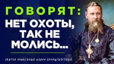 Говорят: нет охоты, так НЕ МОЛИСЬ!...Святой праведный Иоанн Кронштадтский